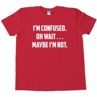 I'M Confused. Oh Wait . . . Maybe I'M Not. - Tee Shirt